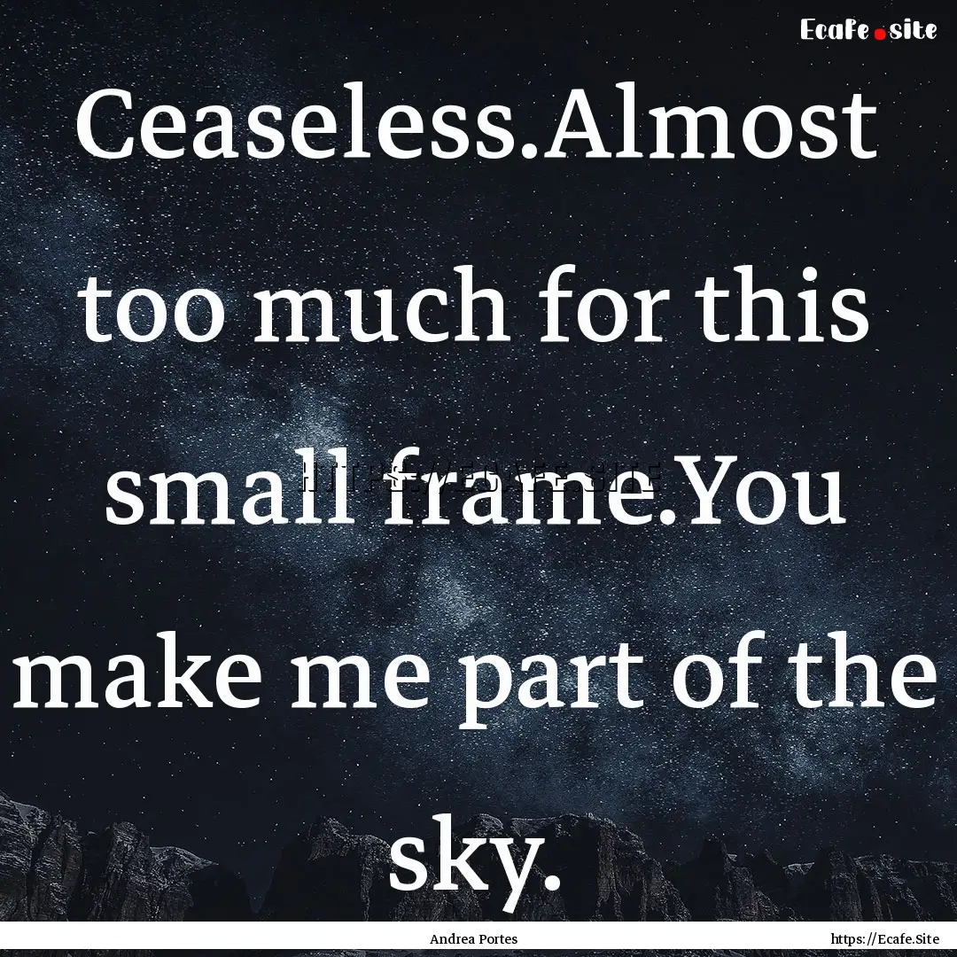 Ceaseless.Almost too much for this small.... : Quote by Andrea Portes