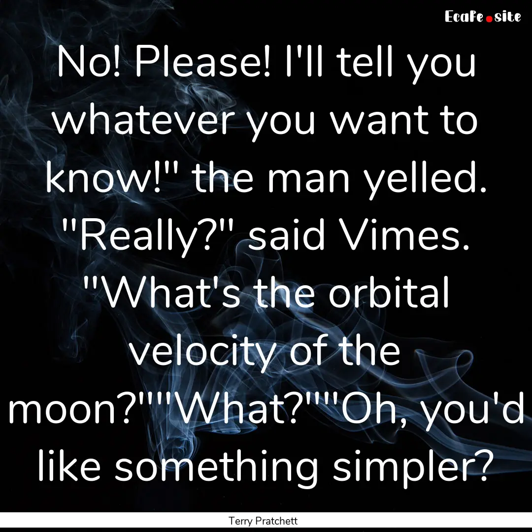 No! Please! I'll tell you whatever you want.... : Quote by Terry Pratchett