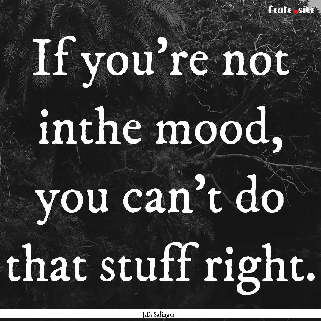 If you're not inthe mood, you can't do that.... : Quote by J.D. Salinger