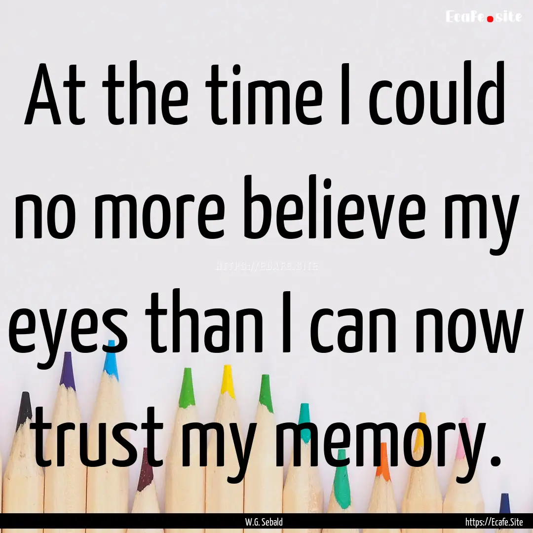 At the time I could no more believe my eyes.... : Quote by W.G. Sebald