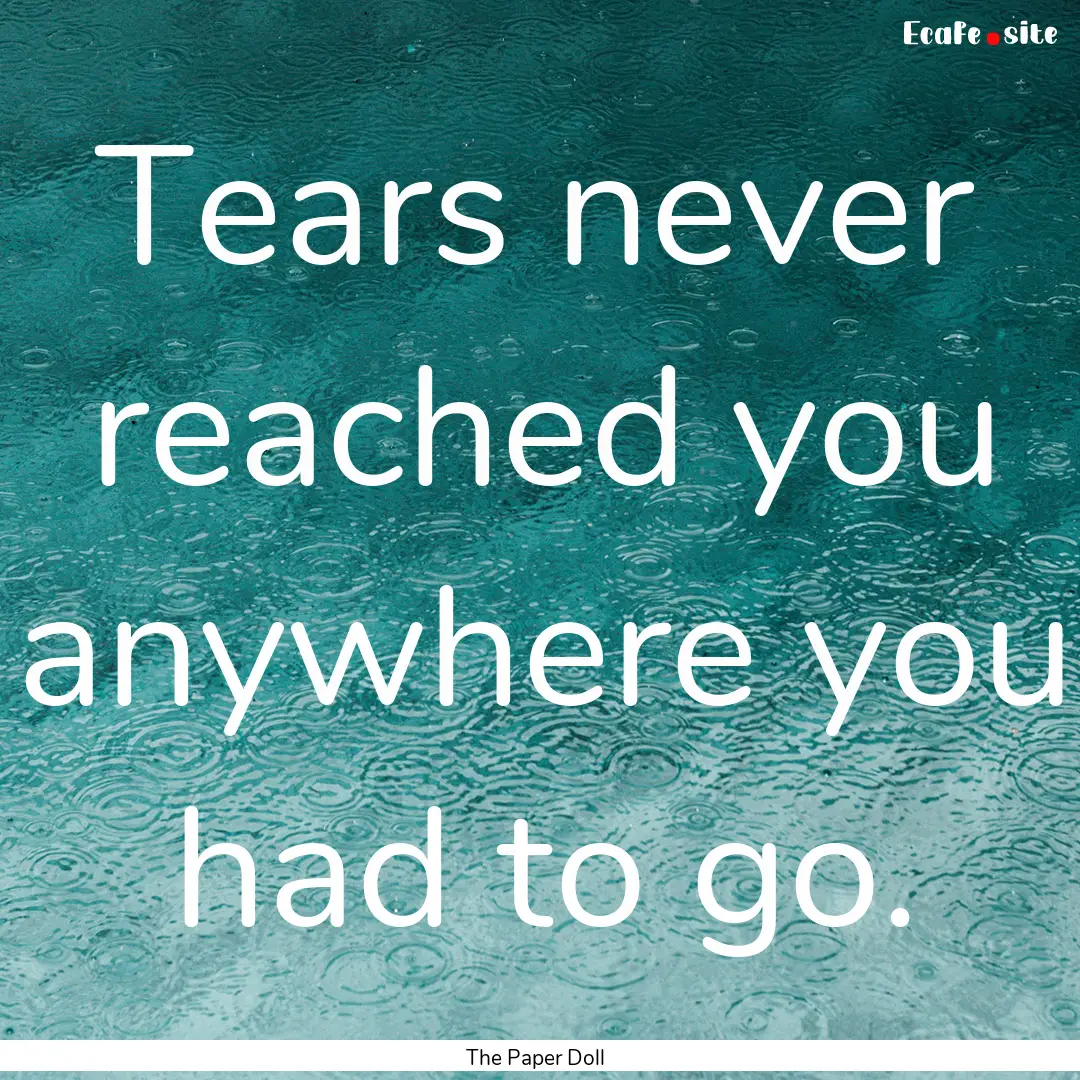 Tears never reached you anywhere you had.... : Quote by The Paper Doll