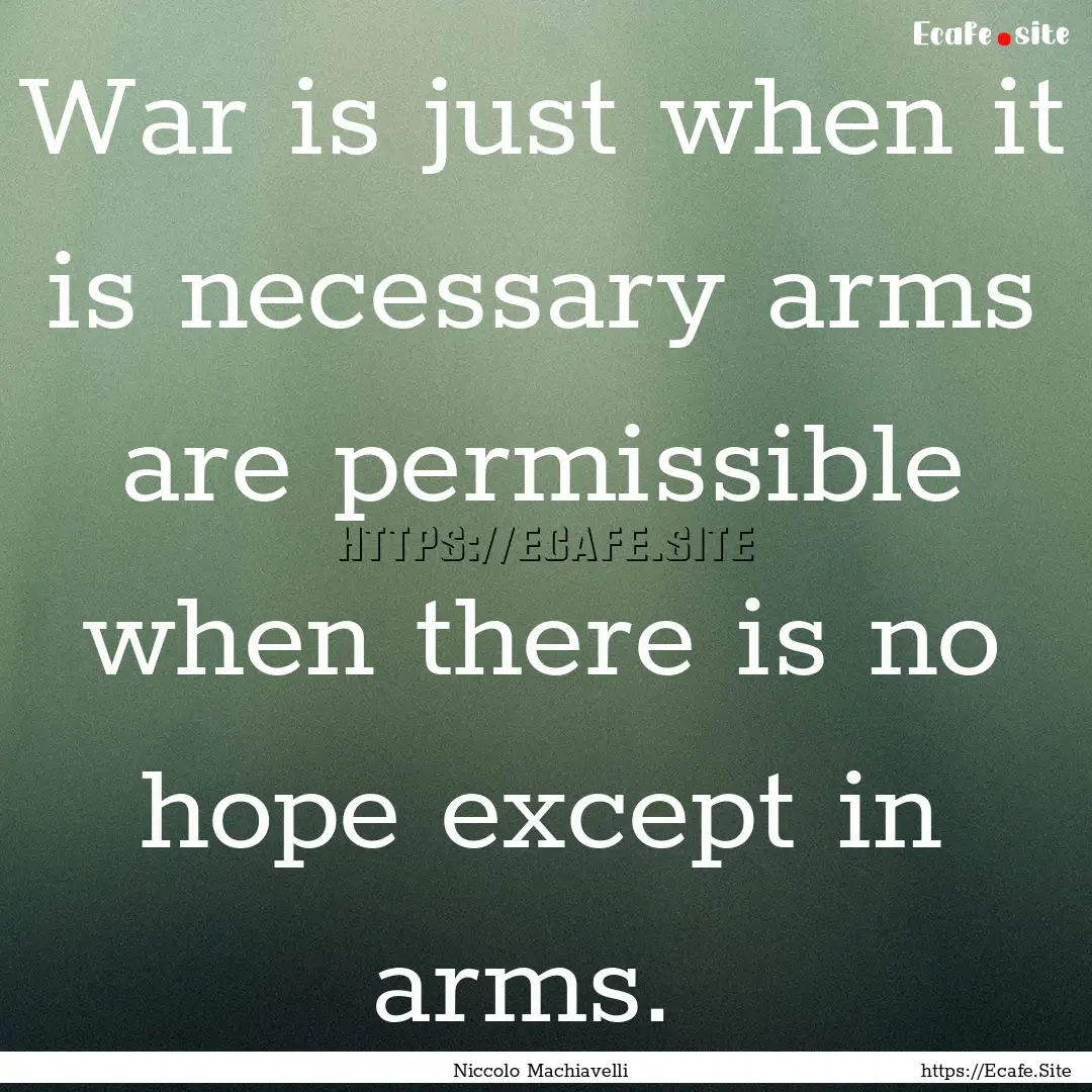 War is just when it is necessary arms are.... : Quote by Niccolo Machiavelli