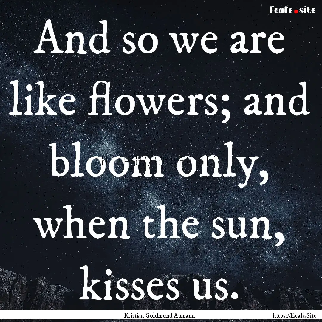 And so we are like flowers; and bloom only,.... : Quote by Kristian Goldmund Aumann