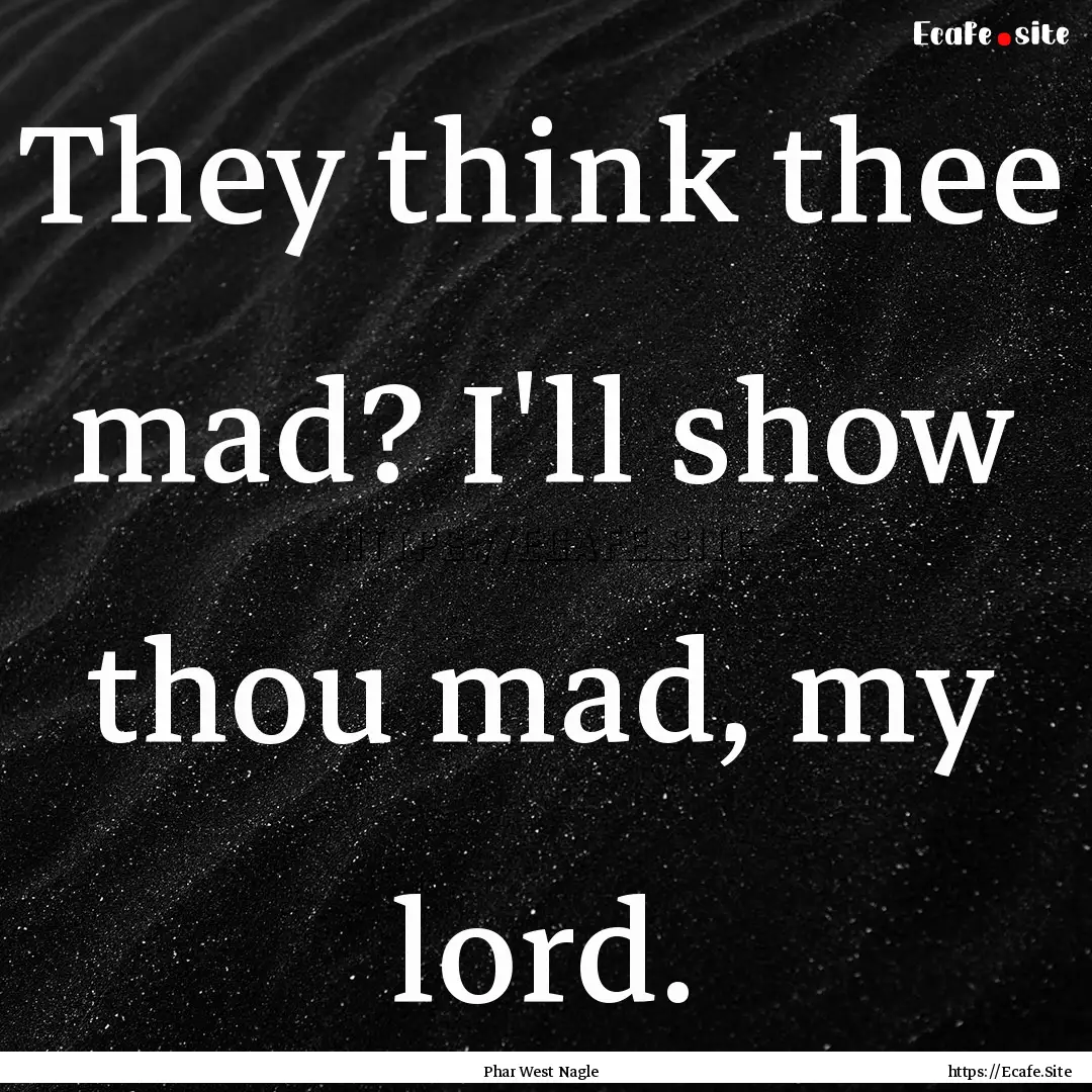 They think thee mad? I'll show thou mad,.... : Quote by Phar West Nagle