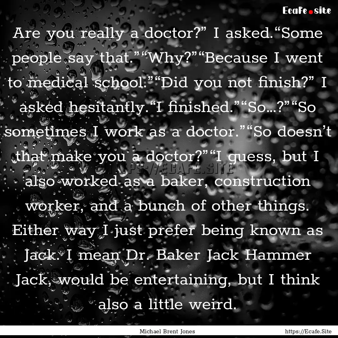 Are you really a doctor?” I asked.“Some.... : Quote by Michael Brent Jones