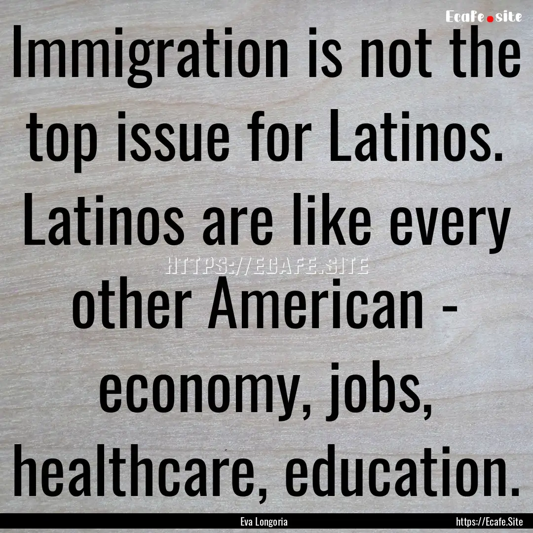 Immigration is not the top issue for Latinos..... : Quote by Eva Longoria