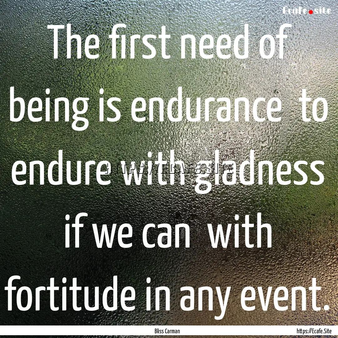 The first need of being is endurance to.... : Quote by Bliss Carman