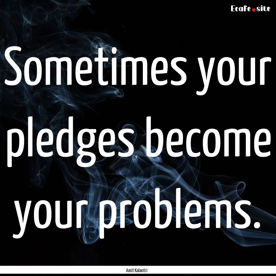 Sometimes your pledges become your problems..... : Quote by Amit Kalantri