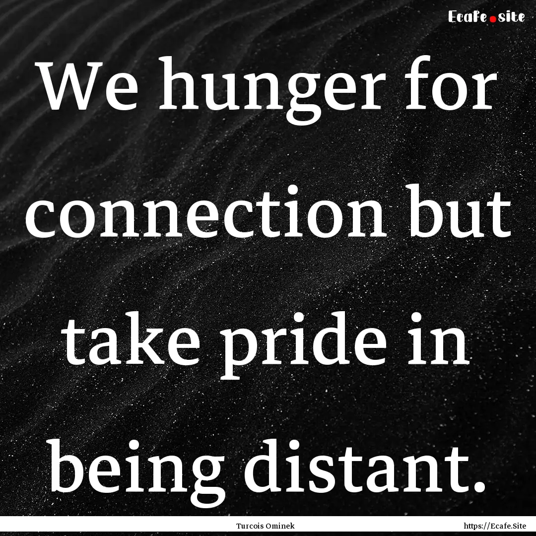 We hunger for connection but take pride in.... : Quote by Turcois Ominek