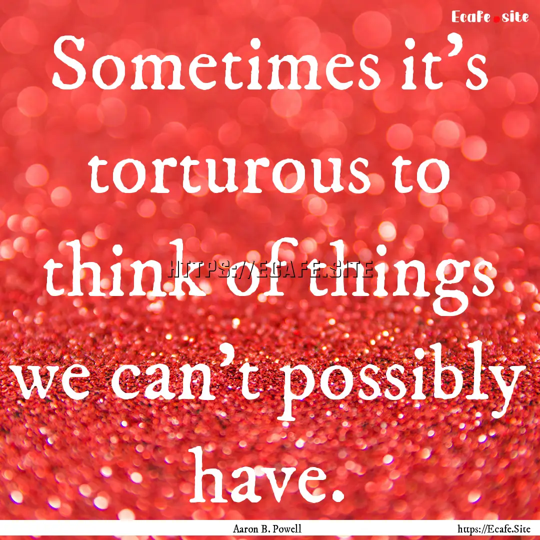 Sometimes it's torturous to think of things.... : Quote by Aaron B. Powell