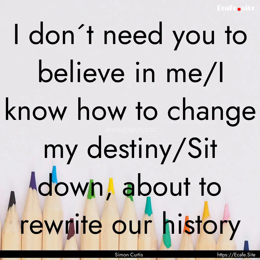 I don´t need you to believe in me/I know.... : Quote by Simon Curtis