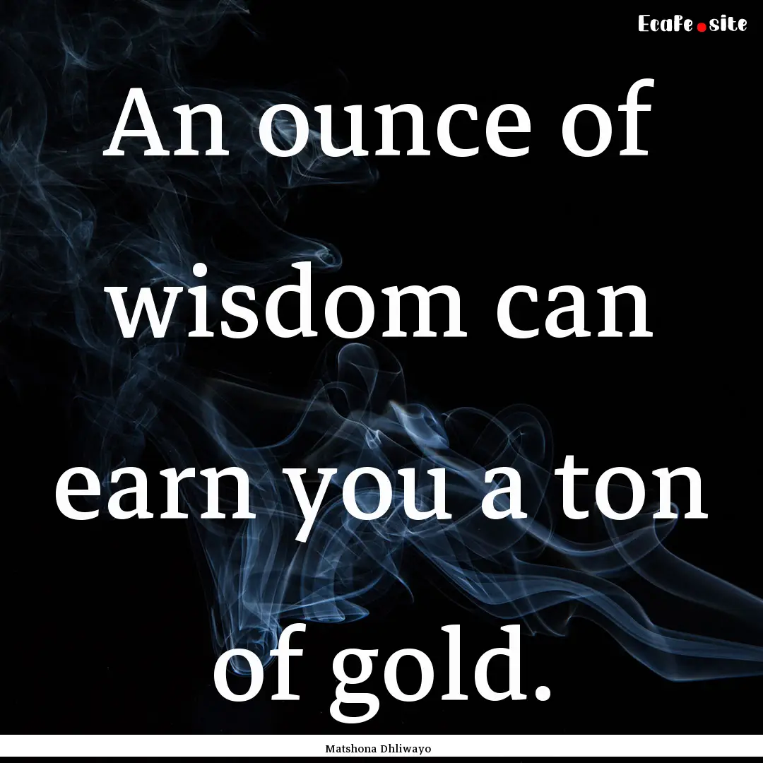 An ounce of wisdom can earn you a ton of.... : Quote by Matshona Dhliwayo