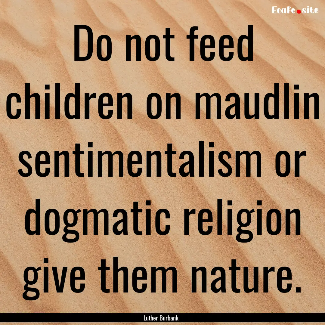 Do not feed children on maudlin sentimentalism.... : Quote by Luther Burbank