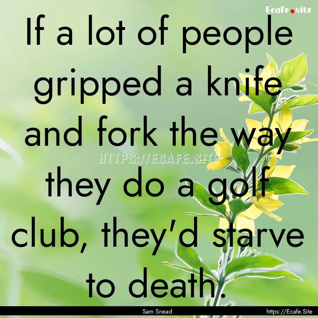 If a lot of people gripped a knife and fork.... : Quote by Sam Snead