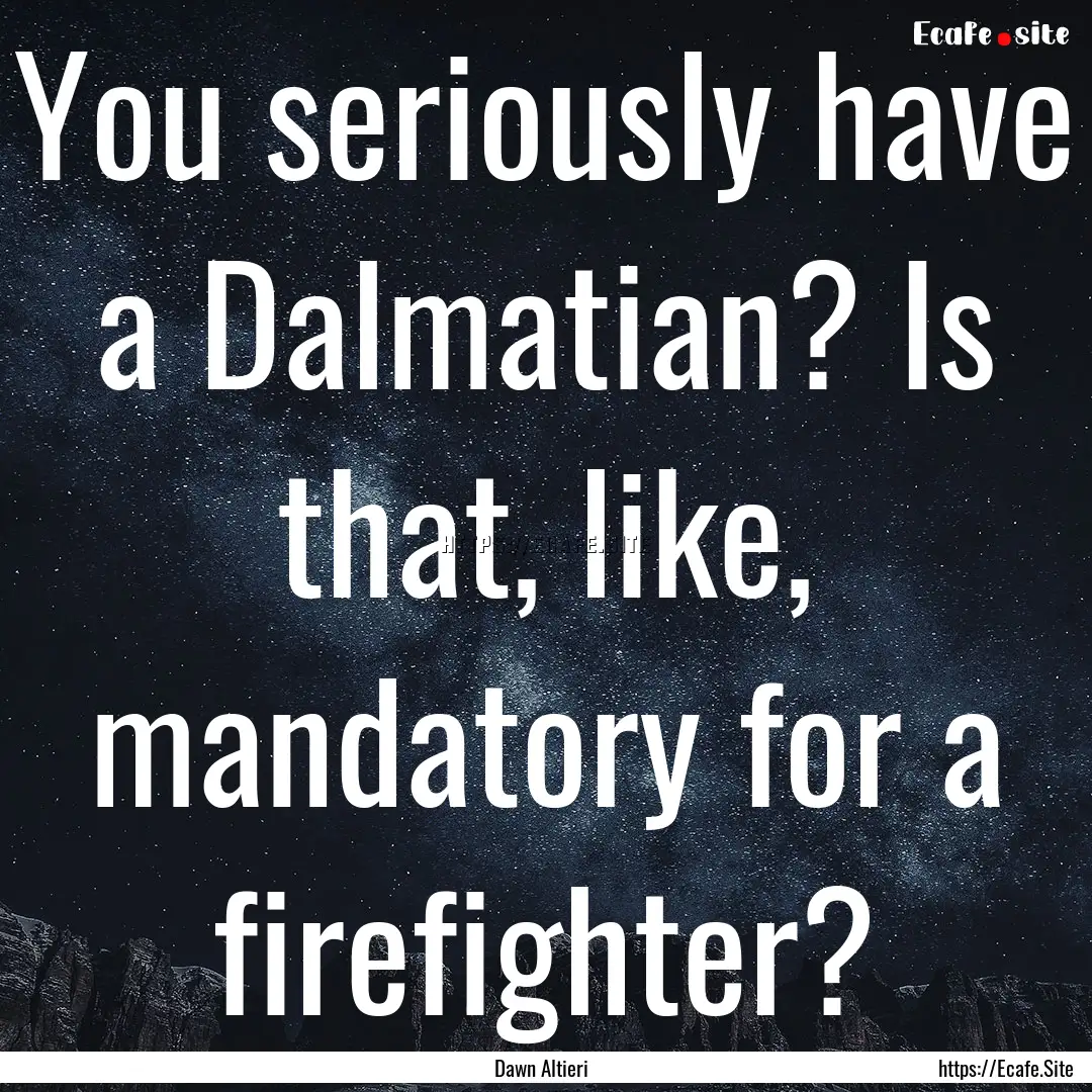 You seriously have a Dalmatian? Is that,.... : Quote by Dawn Altieri