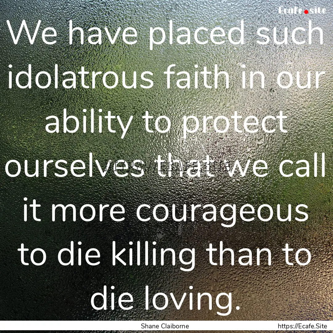 We have placed such idolatrous faith in our.... : Quote by Shane Claiborne