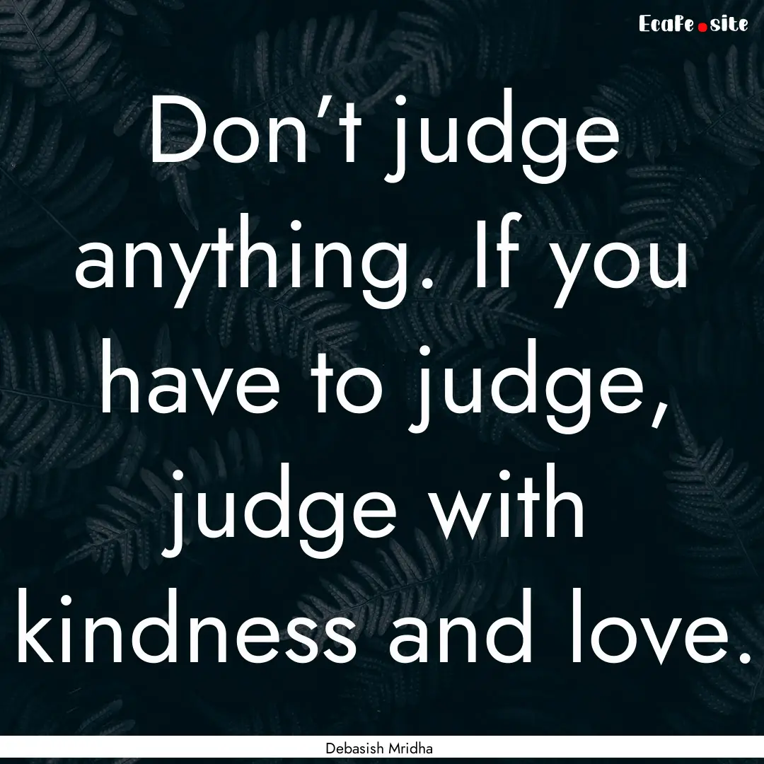 Don’t judge anything. If you have to judge,.... : Quote by Debasish Mridha