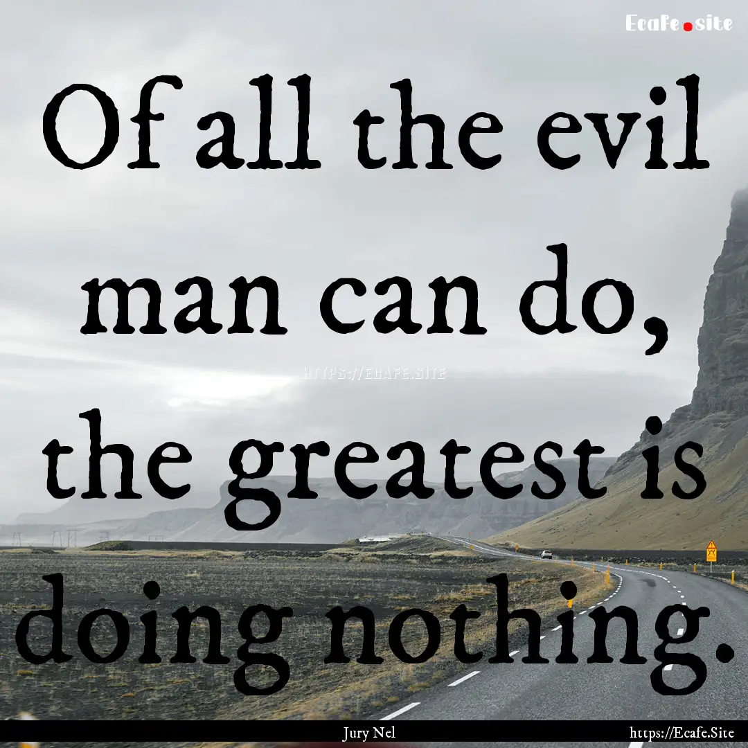 Of all the evil man can do, the greatest.... : Quote by Jury Nel