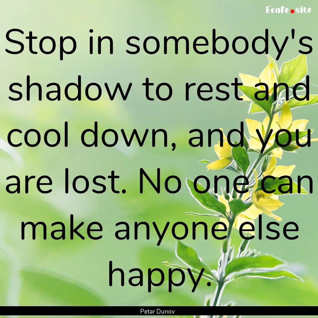 Stop in somebody's shadow to rest and cool.... : Quote by Petar Dunov