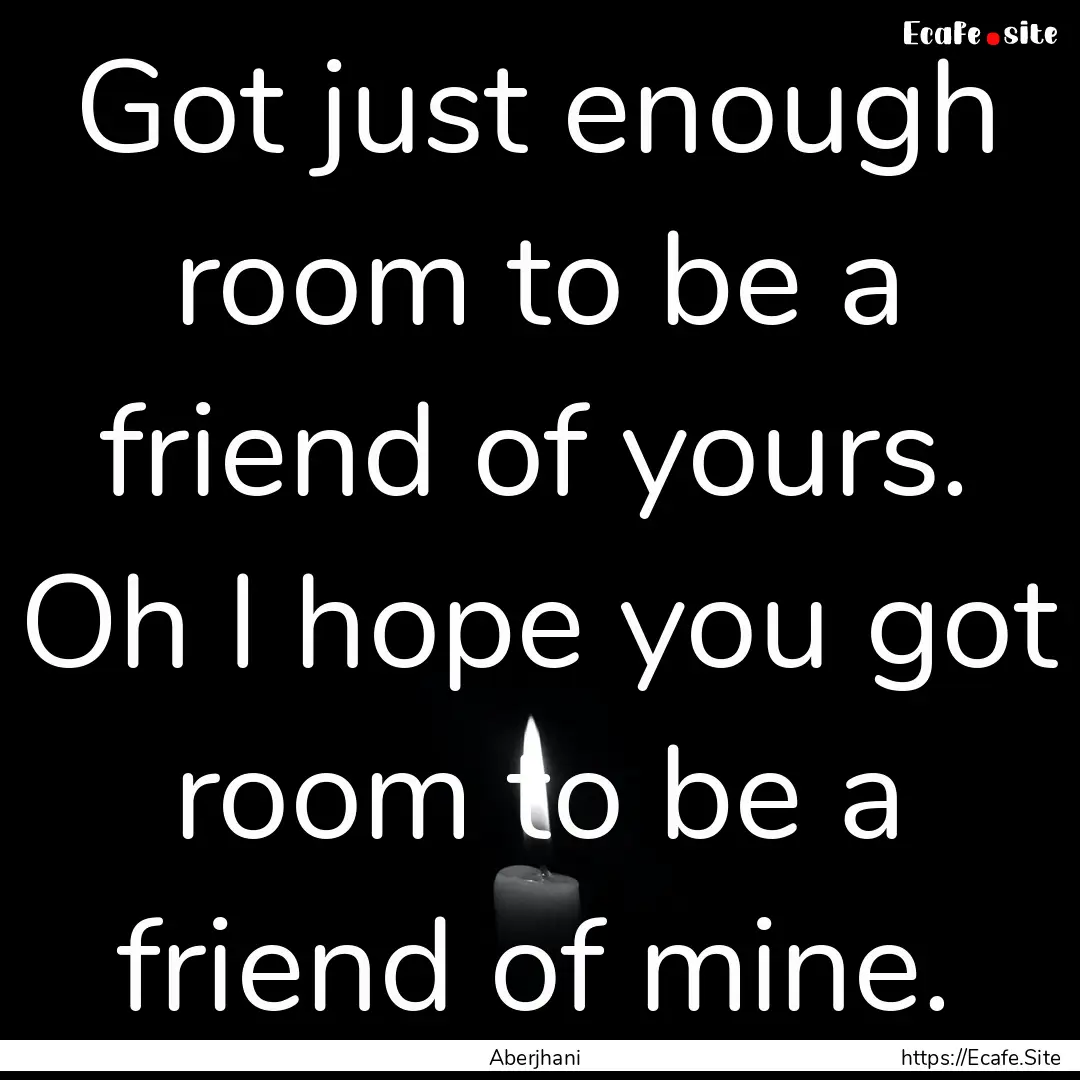 Got just enough room to be a friend of yours..... : Quote by Aberjhani