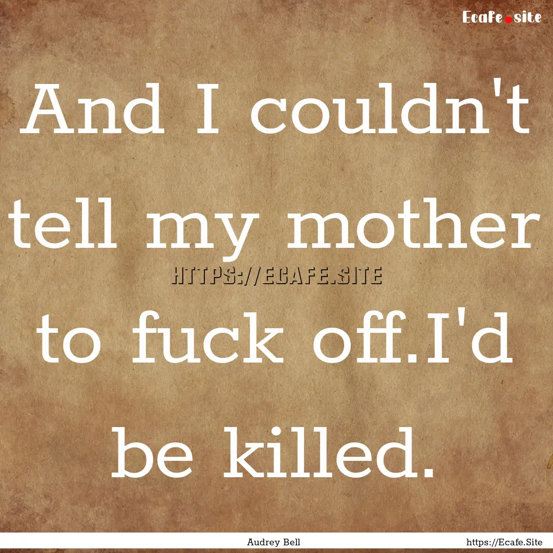 And I couldn't tell my mother to fuck off.I'd.... : Quote by Audrey Bell