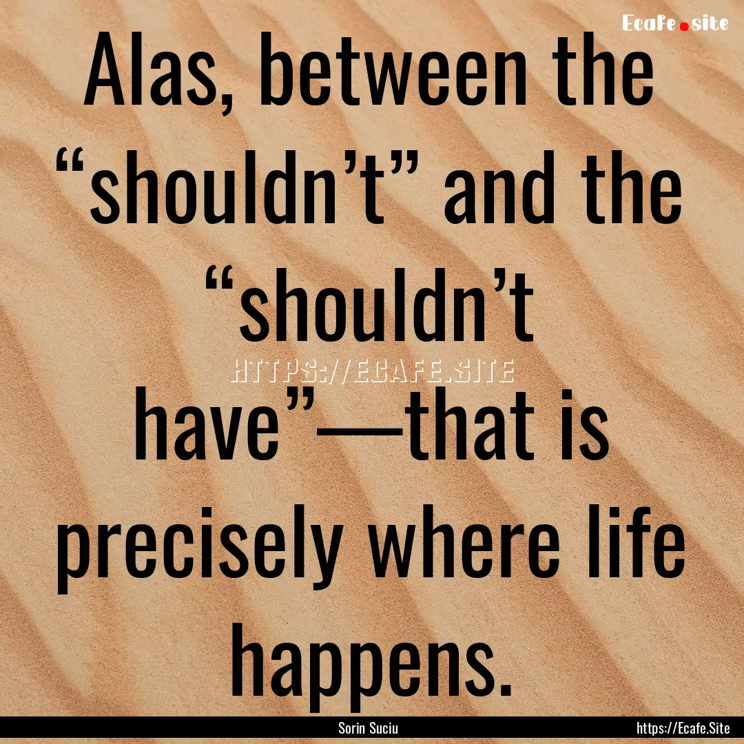 Alas, between the “shouldn’t” and the.... : Quote by Sorin Suciu