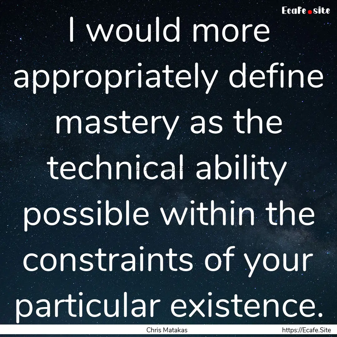 I would more appropriately define mastery.... : Quote by Chris Matakas