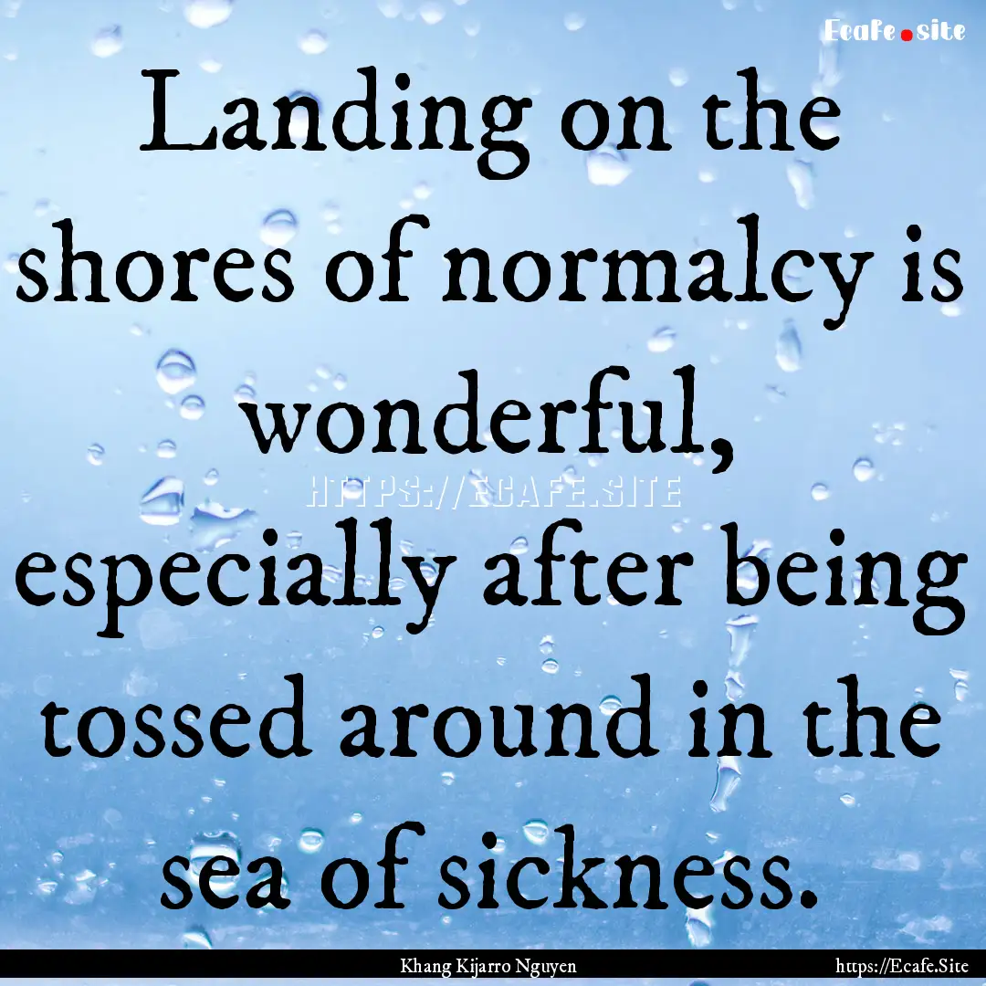 Landing on the shores of normalcy is wonderful,.... : Quote by Khang Kijarro Nguyen