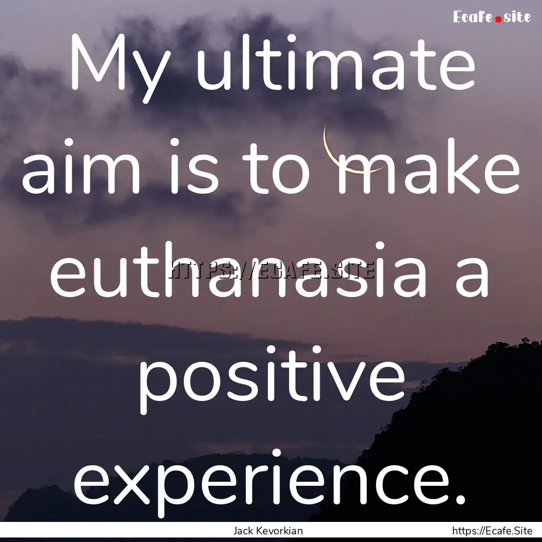 My ultimate aim is to make euthanasia a positive.... : Quote by Jack Kevorkian