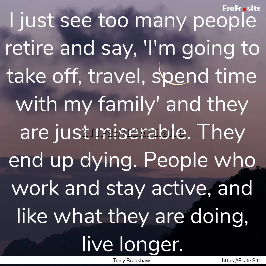 I just see too many people retire and say,.... : Quote by Terry Bradshaw