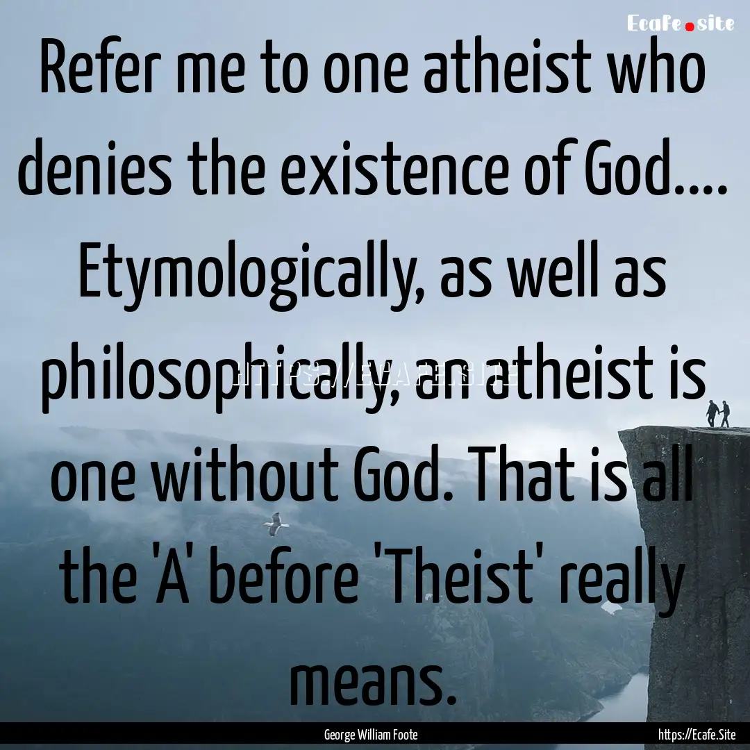 Refer me to one atheist who denies the existence.... : Quote by George William Foote