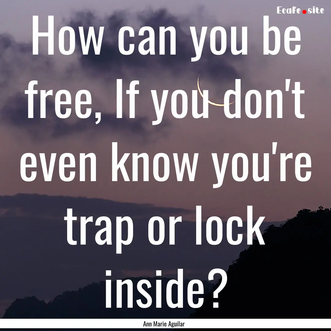 How can you be free, If you don't even know.... : Quote by Ann Marie Aguilar