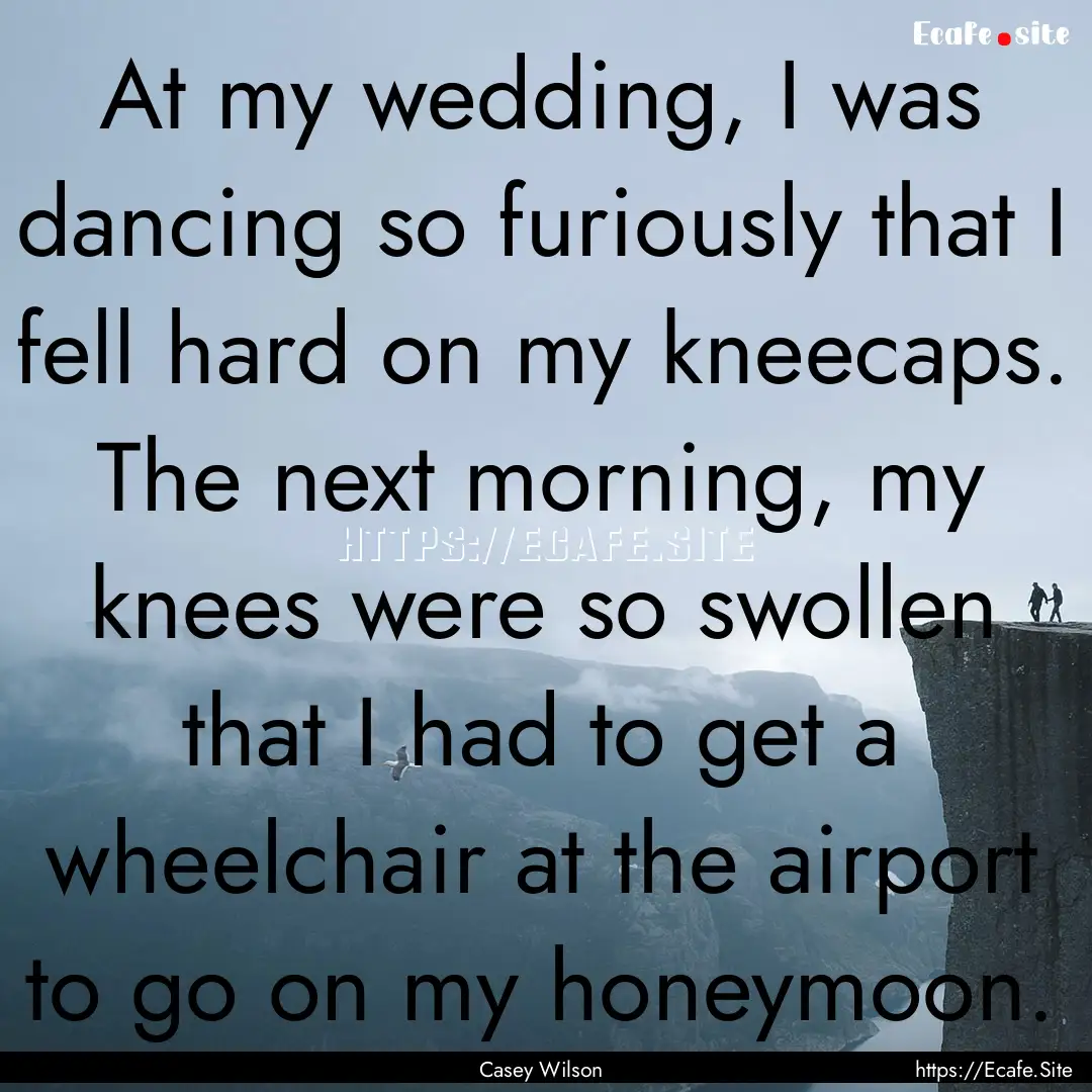 At my wedding, I was dancing so furiously.... : Quote by Casey Wilson