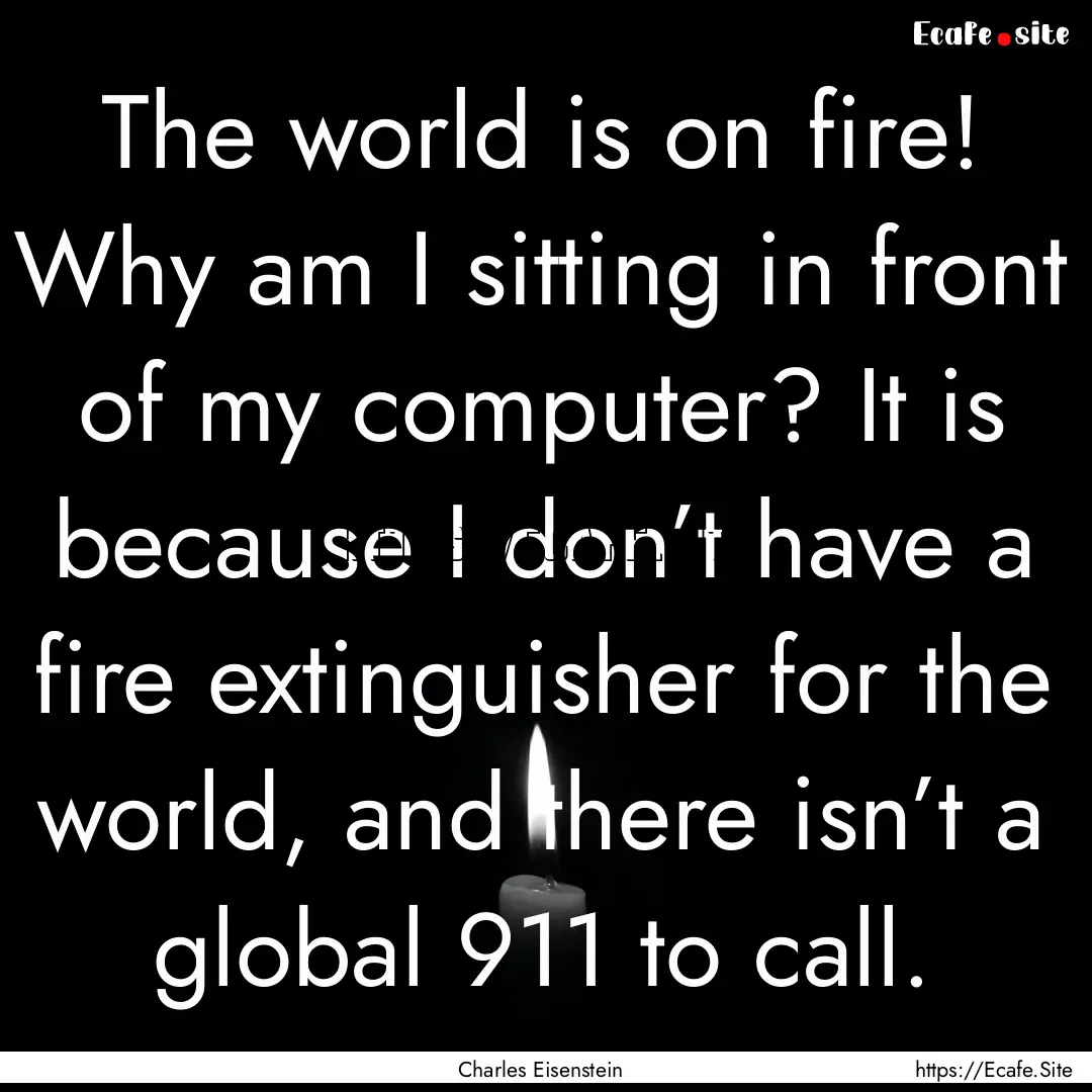 The world is on fire! Why am I sitting in.... : Quote by Charles Eisenstein