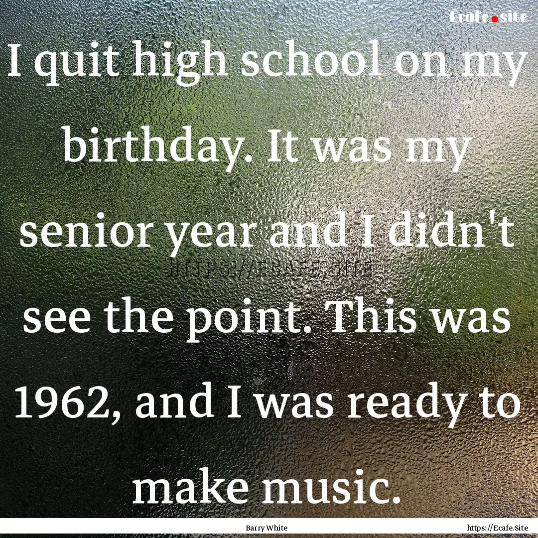 I quit high school on my birthday. It was.... : Quote by Barry White