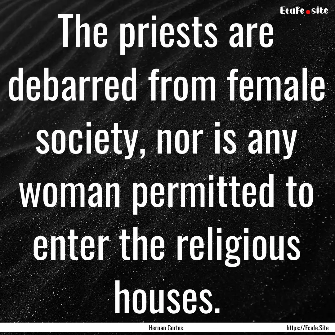 The priests are debarred from female society,.... : Quote by Hernan Cortes