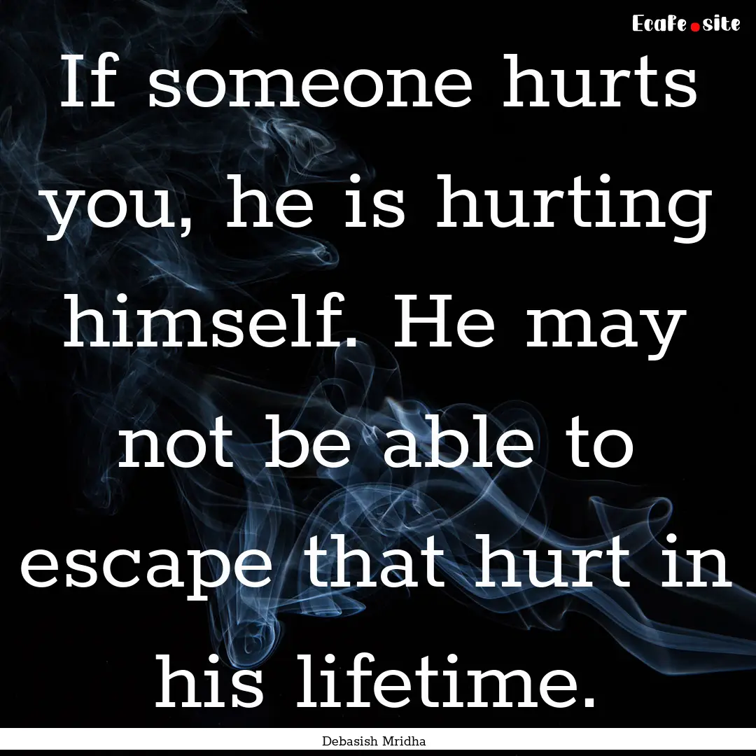 If someone hurts you, he is hurting himself..... : Quote by Debasish Mridha