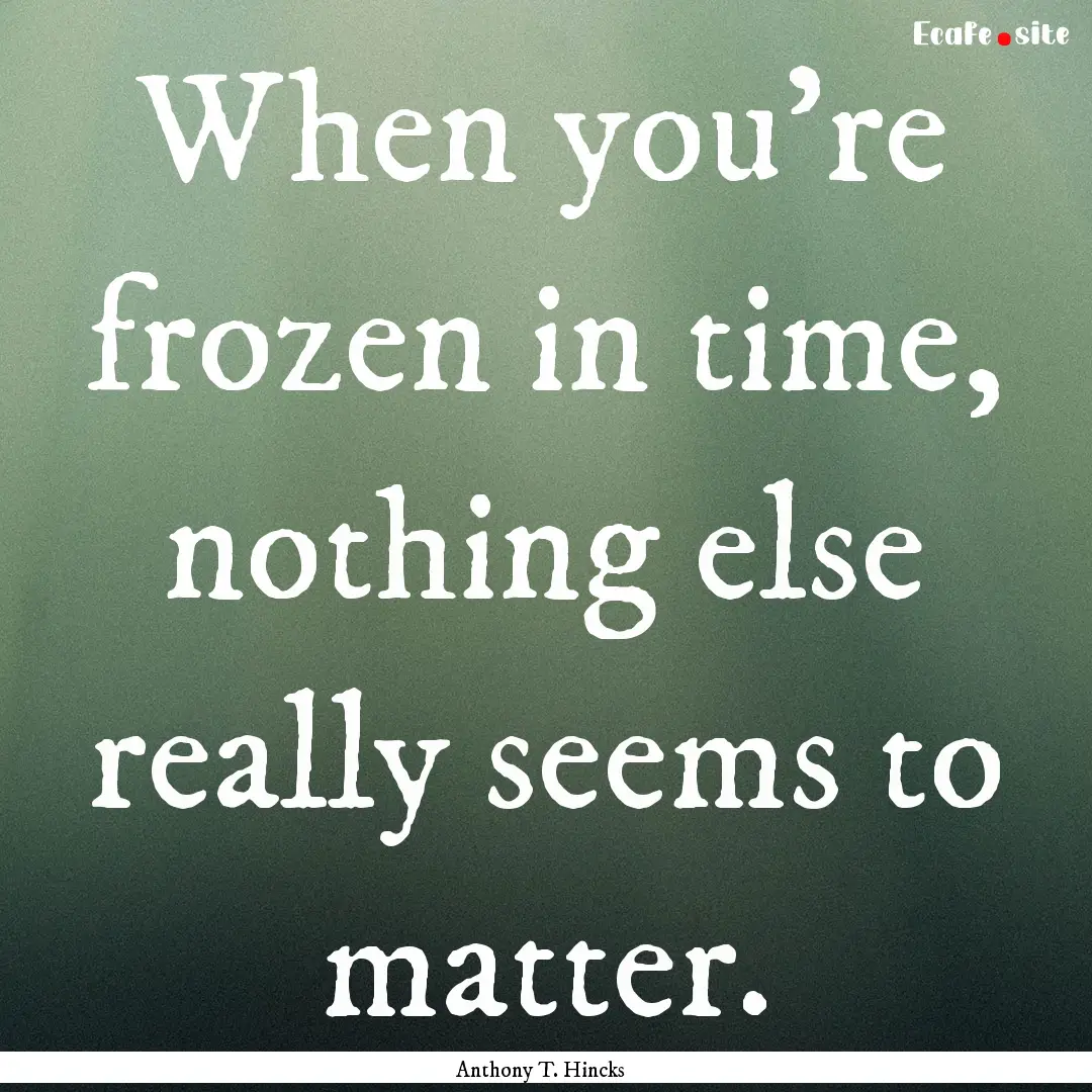 When you're frozen in time, nothing else.... : Quote by Anthony T. Hincks