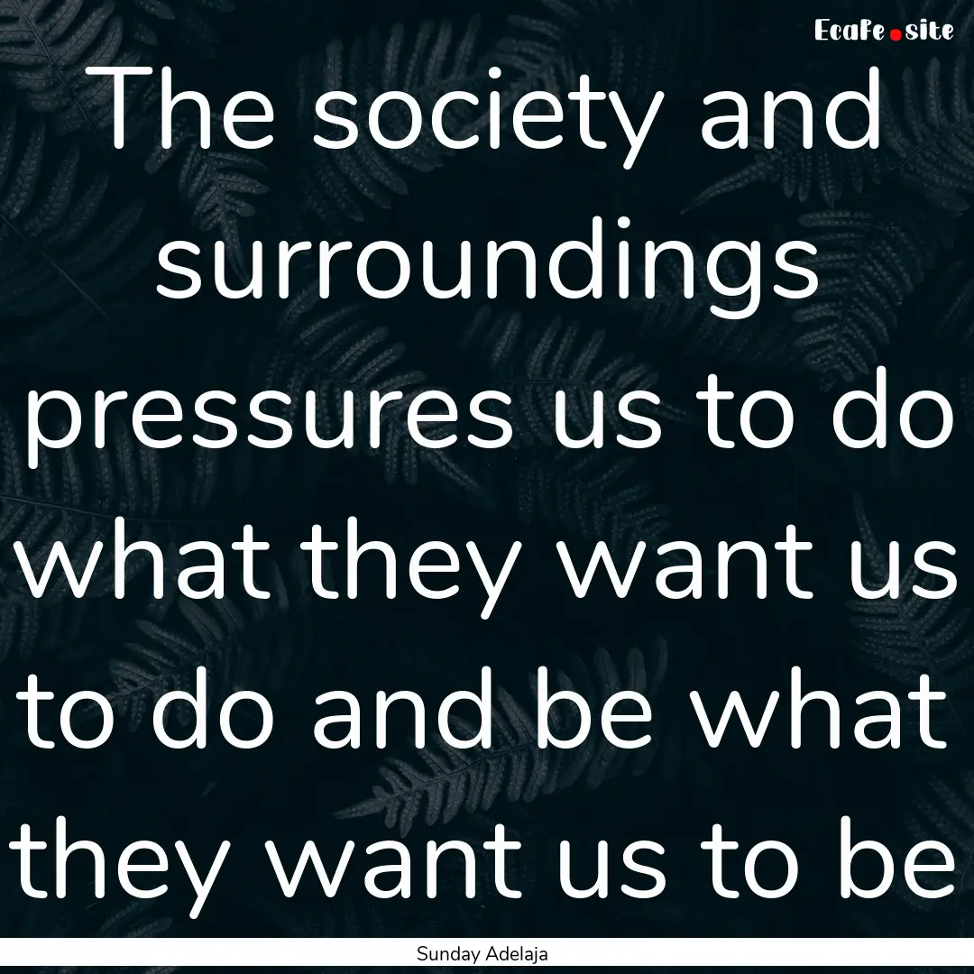 The society and surroundings pressures us.... : Quote by Sunday Adelaja