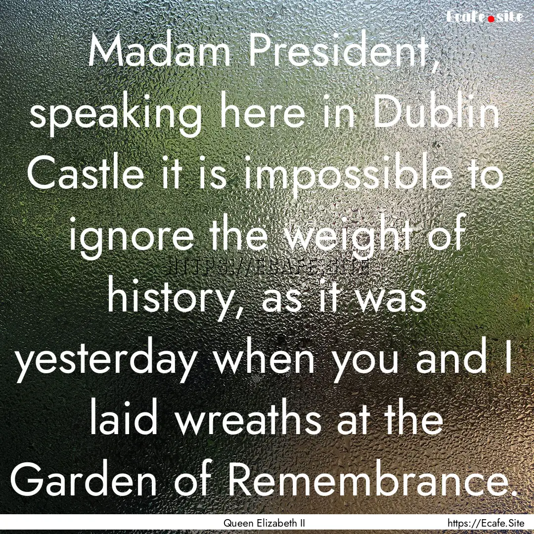 Madam President, speaking here in Dublin.... : Quote by Queen Elizabeth II