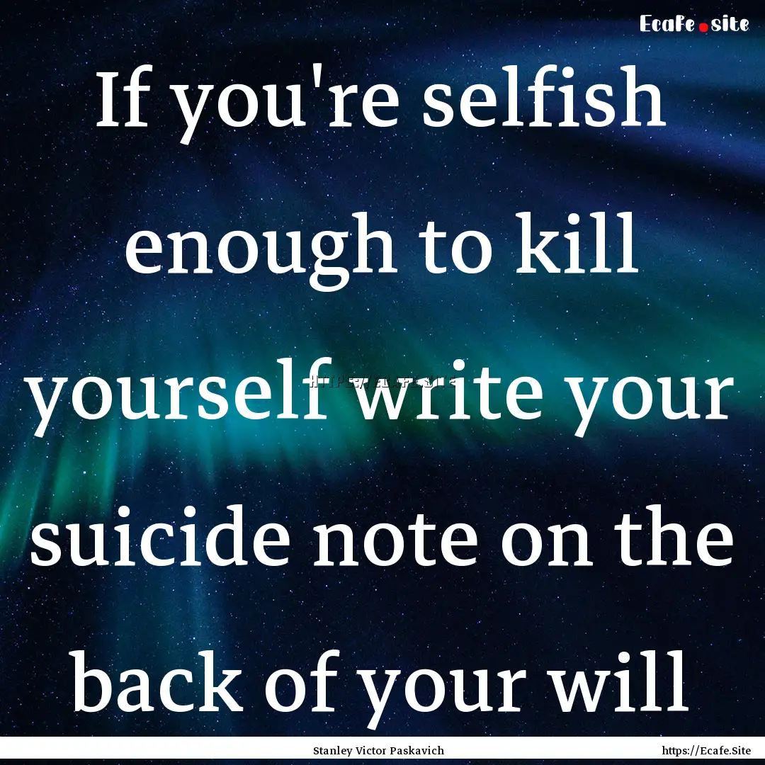 If you're selfish enough to kill yourself.... : Quote by Stanley Victor Paskavich