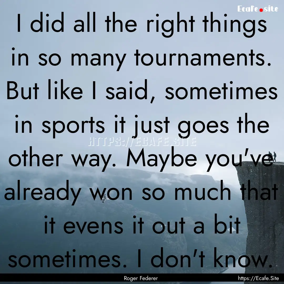 I did all the right things in so many tournaments..... : Quote by Roger Federer