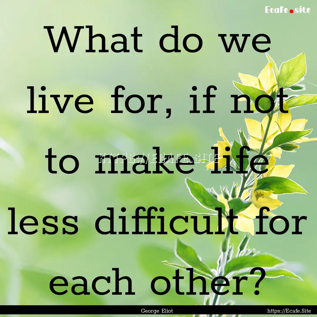 What do we live for, if not to make life.... : Quote by George Eliot