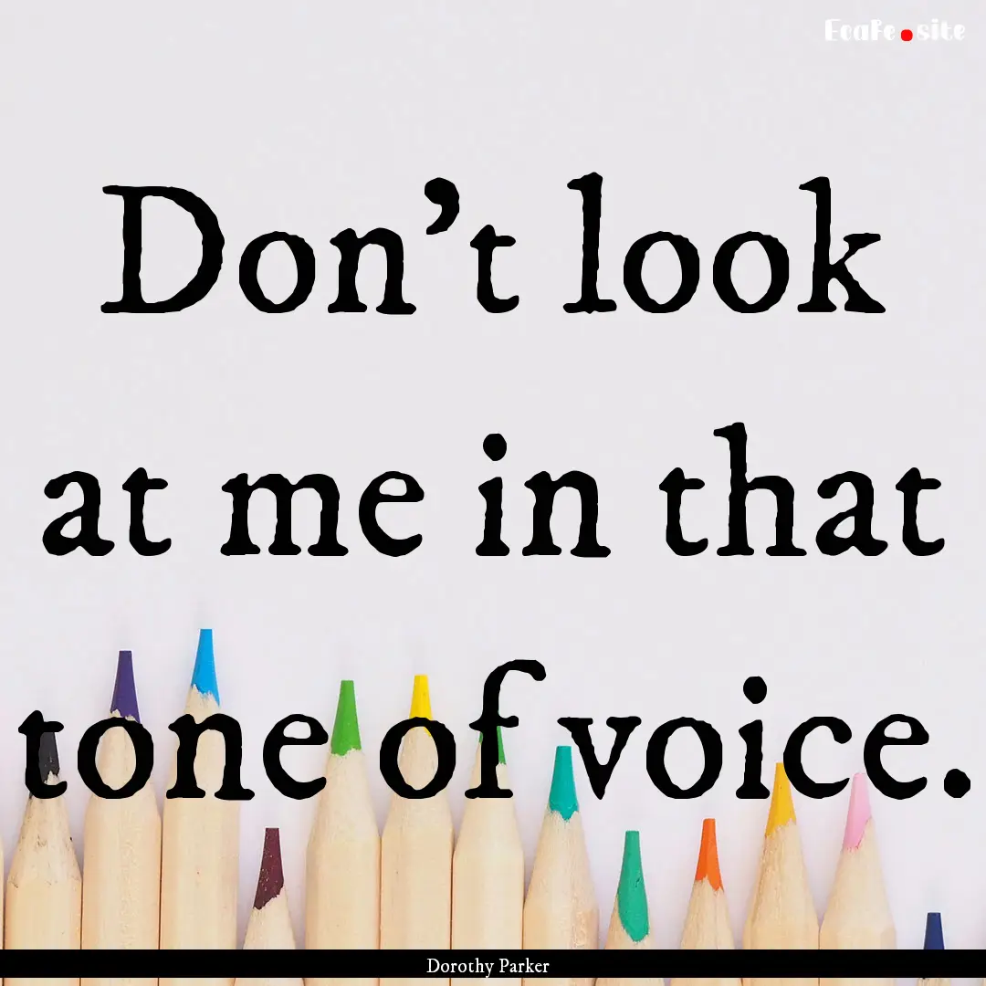 Don't look at me in that tone of voice. : Quote by Dorothy Parker