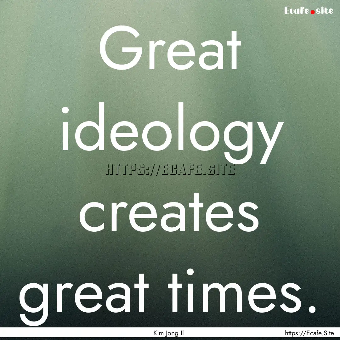 Great ideology creates great times. : Quote by Kim Jong Il