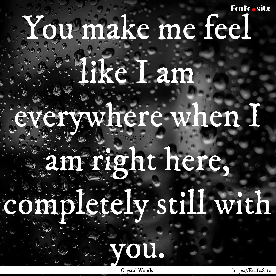 You make me feel like I am everywhere when.... : Quote by Crystal Woods