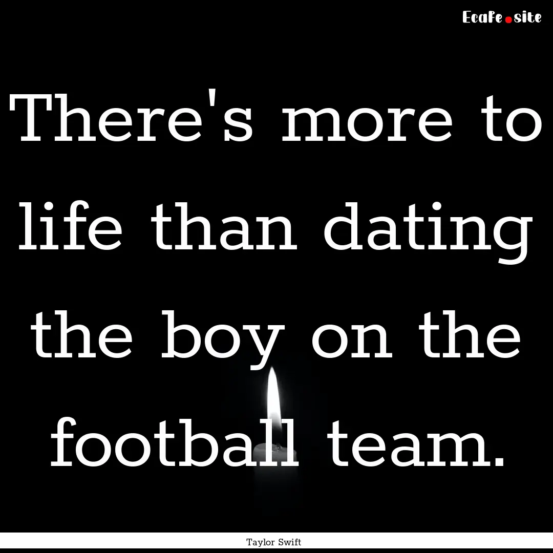 There's more to life than dating the boy.... : Quote by Taylor Swift