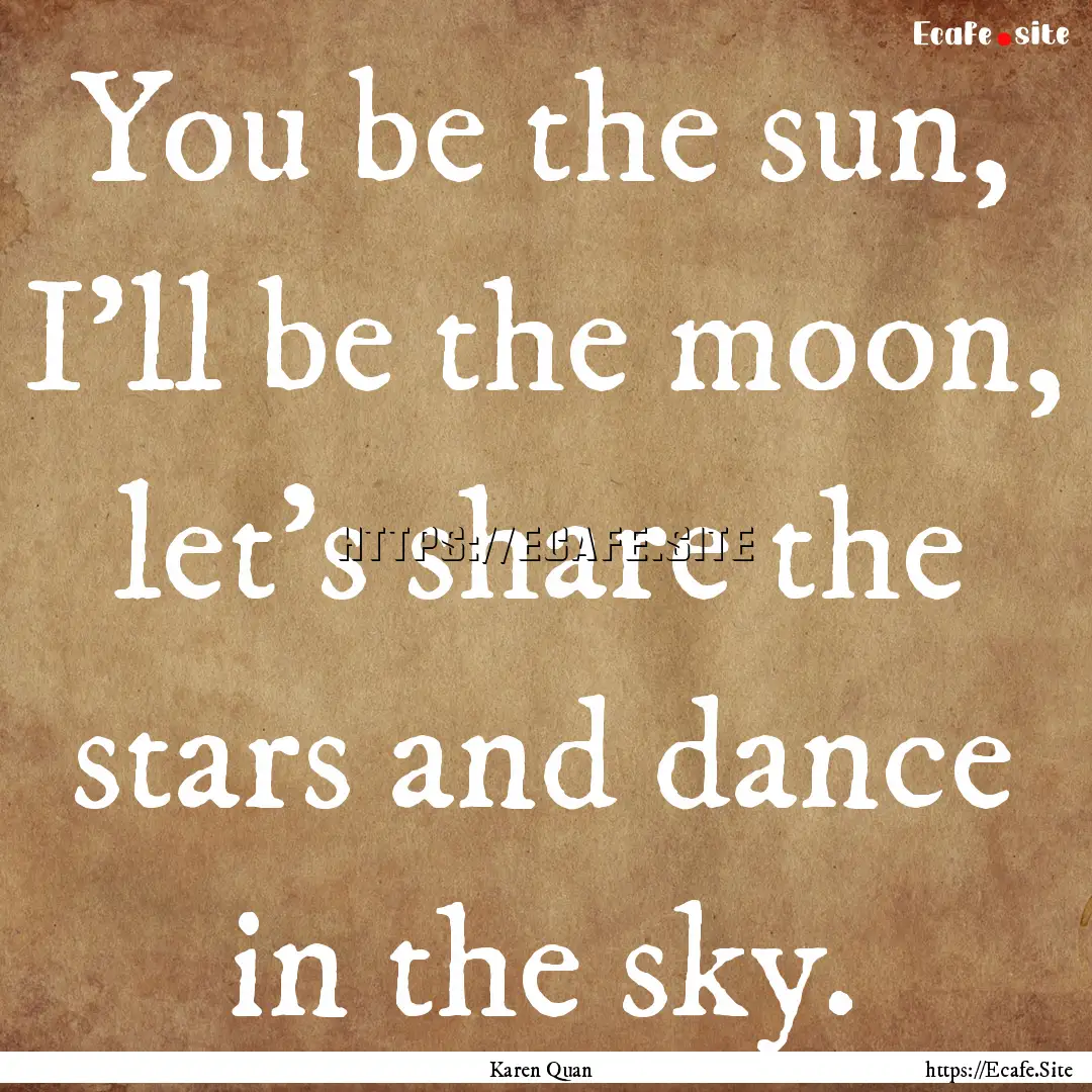 You be the sun, I'll be the moon, let's share.... : Quote by Karen Quan