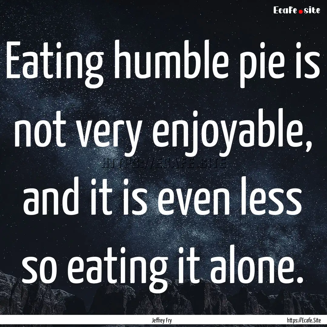 Eating humble pie is not very enjoyable,.... : Quote by Jeffrey Fry