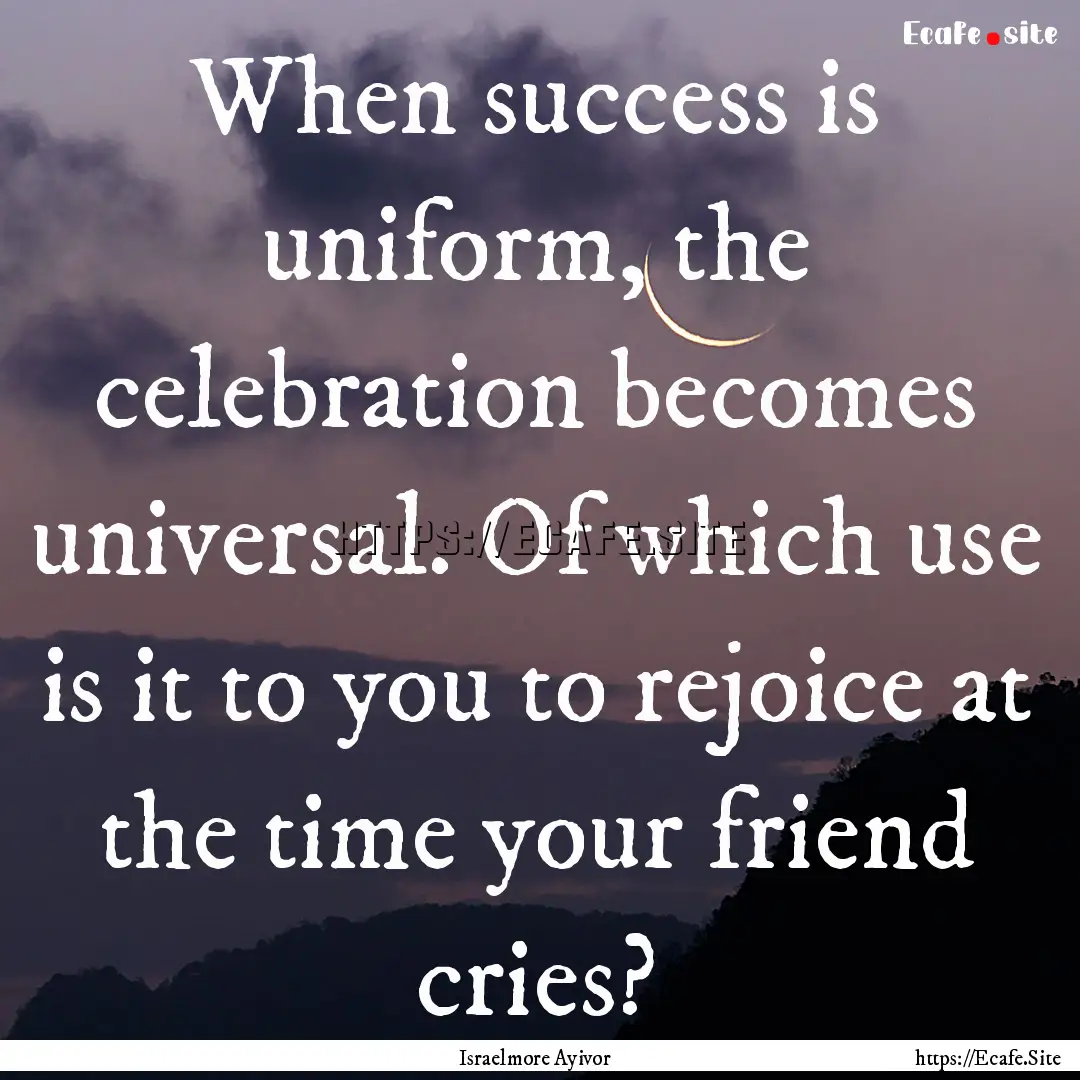 When success is uniform, the celebration.... : Quote by Israelmore Ayivor